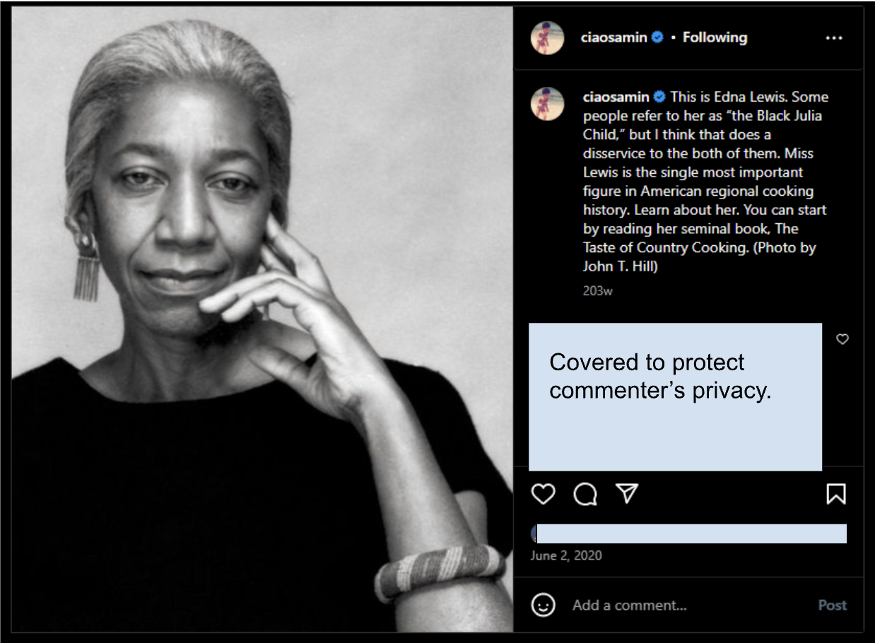 A screenshot of an Instagram post with a black and white picture of Edna Lewis. @ciaosamin, the account of Chef Samin Nosrat, writes: This is Edna Lewis. Some people refer to her as “the Black Julia Child,” but I think that does a disservice to the both of them. Miss Lewis is the single most important figure in American regional cooking history. Learn about her. You can start by reading her seminal book, The Taste of Country Cooking. (Photo by John T. Hill)